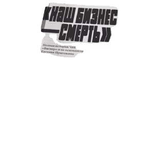 «Наш бизнес-смерть». Самая полная история ЧВК «Вагнер»